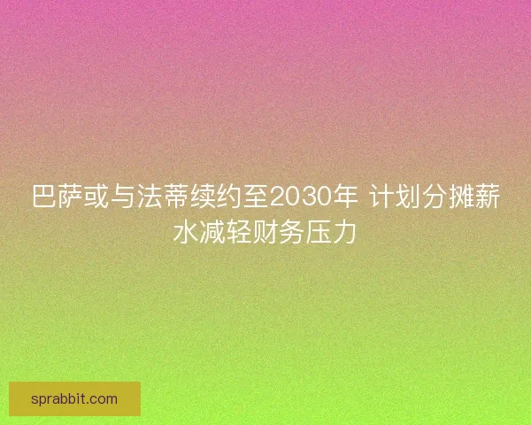 巴萨或与法蒂续约至2030年 计划分摊薪水减轻财务压力