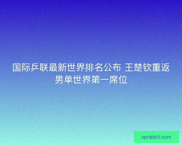 国际乒联最新世界排名公布 王楚钦重返男单世界第一席位