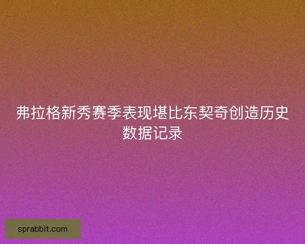弗拉格新秀赛季表现堪比东契奇创造历史数据记录