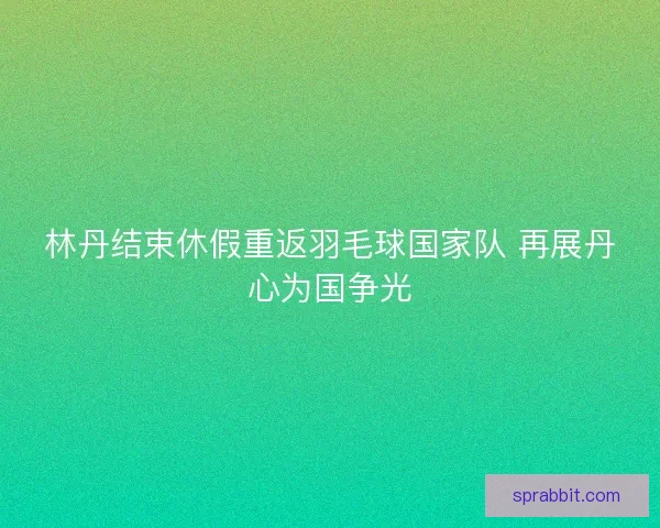 林丹结束休假重返羽毛球国家队 再展丹心为国争光