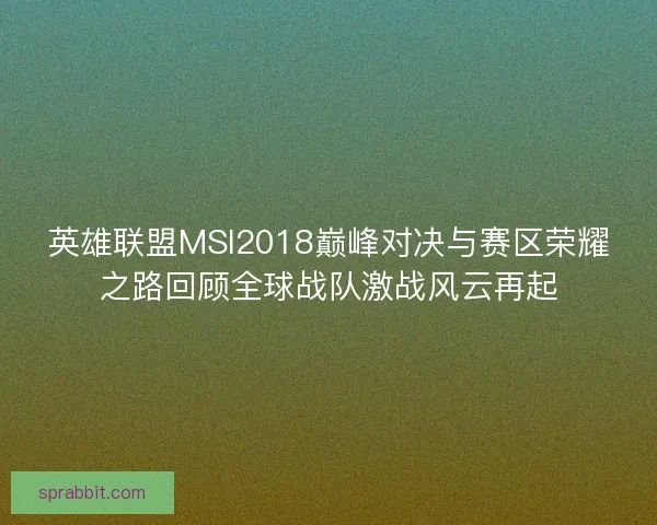 英雄联盟MSI2018巅峰对决与赛区荣耀之路回顾全球战队激战风云再起