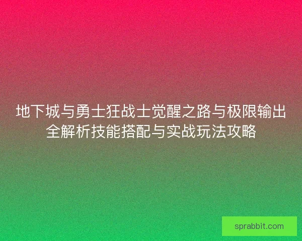 地下城与勇士狂战士觉醒之路与极限输出全解析技能搭配与实战玩法攻略