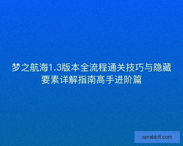 梦之航海1.3版本全流程通关技巧与隐藏要素详解指南高手进阶篇