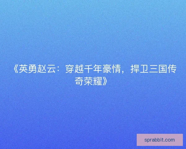 《英勇赵云：穿越千年豪情，捍卫三国传奇荣耀》