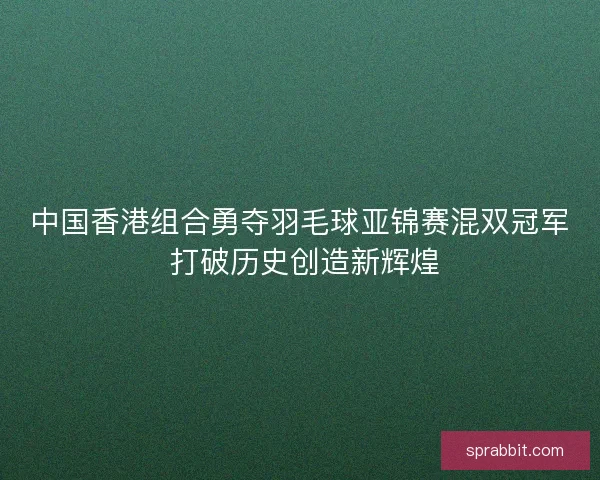 中国香港组合勇夺羽毛球亚锦赛混双冠军 打破历史创造新辉煌
