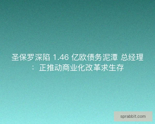 圣保罗深陷 1.46 亿欧债务泥潭 总经理：正推动商业化改革求生存