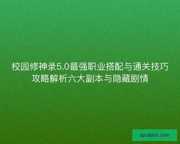 校园修神录5.0最强职业搭配与通关技巧攻略解析六大副本与隐藏剧情