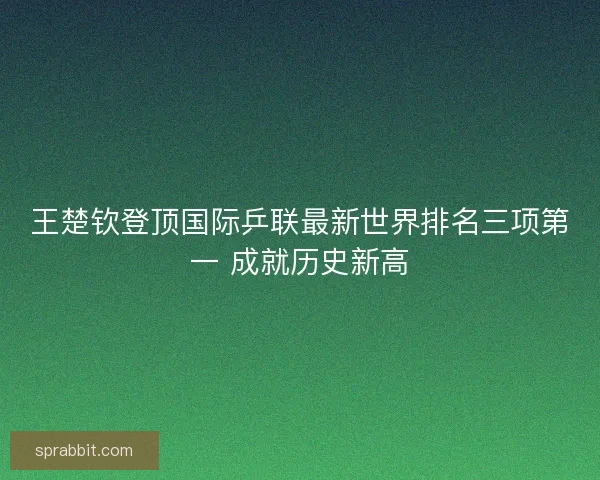 王楚钦登顶国际乒联最新世界排名三项第一 成就历史新高