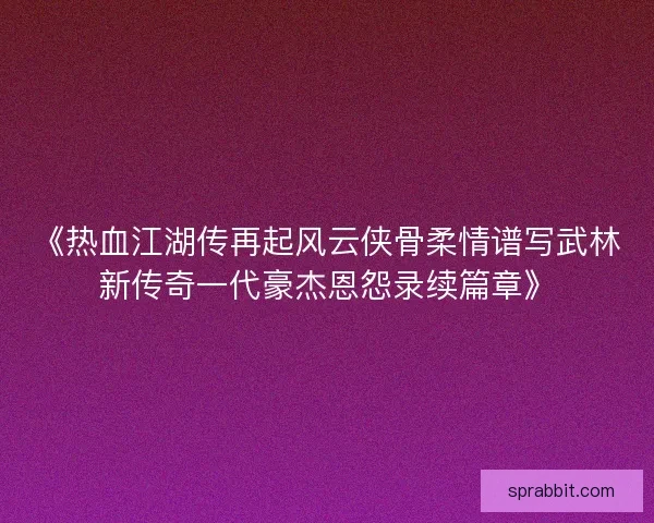 《热血江湖传再起风云侠骨柔情谱写武林新传奇一代豪杰恩怨录续篇章》