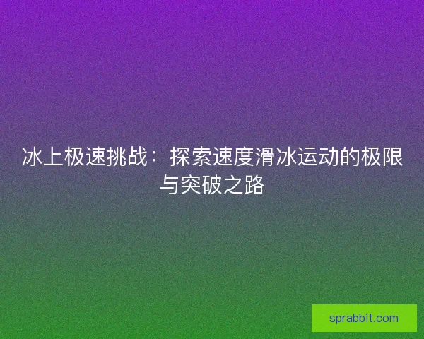 冰上极速挑战：探索速度滑冰运动的极限与突破之路