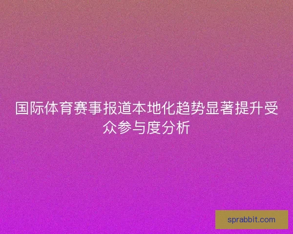 国际体育赛事报道本地化趋势显著提升受众参与度分析