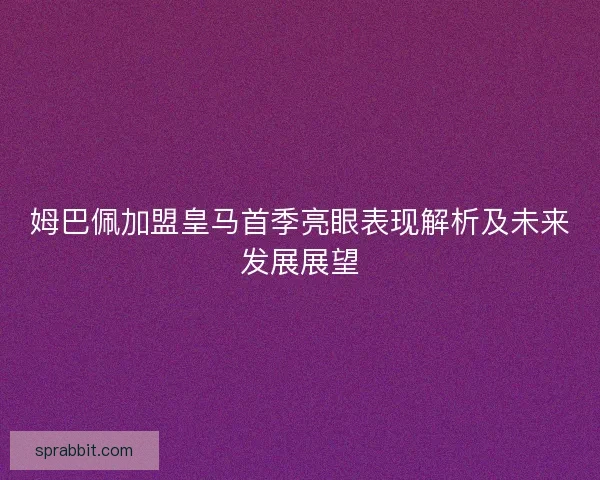 姆巴佩加盟皇马首季亮眼表现解析及未来发展展望