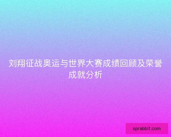 刘翔征战奥运与世界大赛成绩回顾及荣誉成就分析