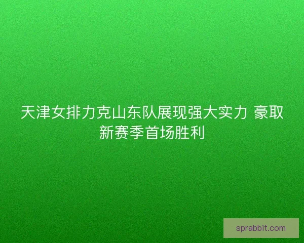 天津女排力克山东队展现强大实力 豪取新赛季首场胜利