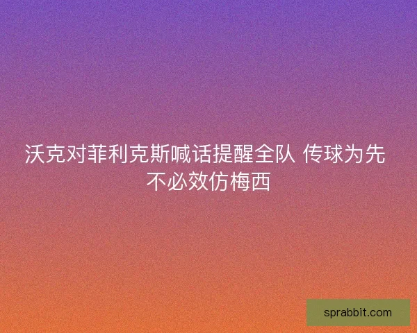 沃克对菲利克斯喊话提醒全队 传球为先 不必效仿梅西