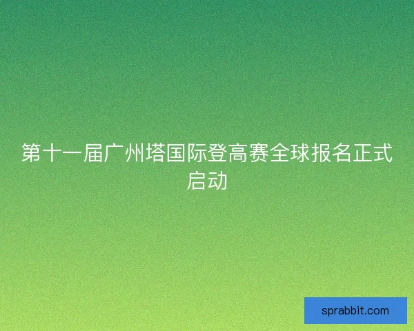 第十一届广州塔国际登高赛全球报名正式启动